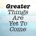 Greater Things are yet to Come